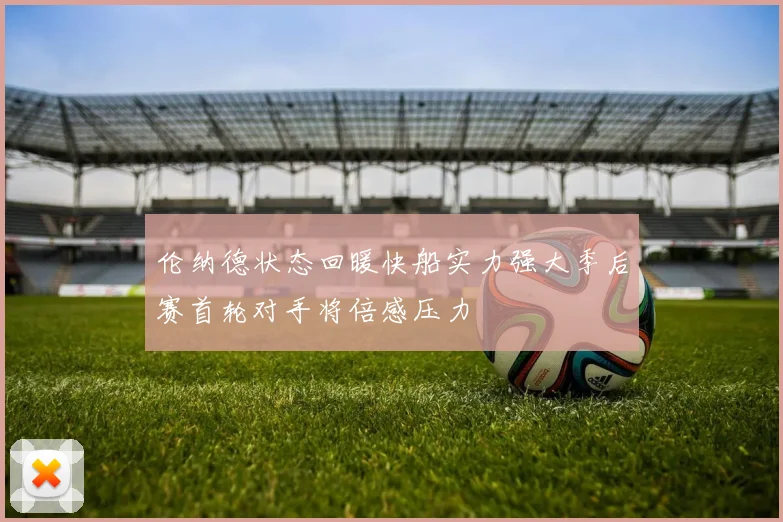 伦纳德状态回暖快船实力强大季后赛首轮对手将倍感压力