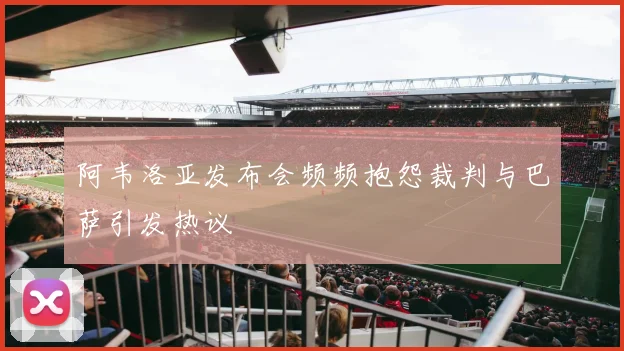 阿韦洛亚发布会频频抱怨裁判与巴萨引发热议