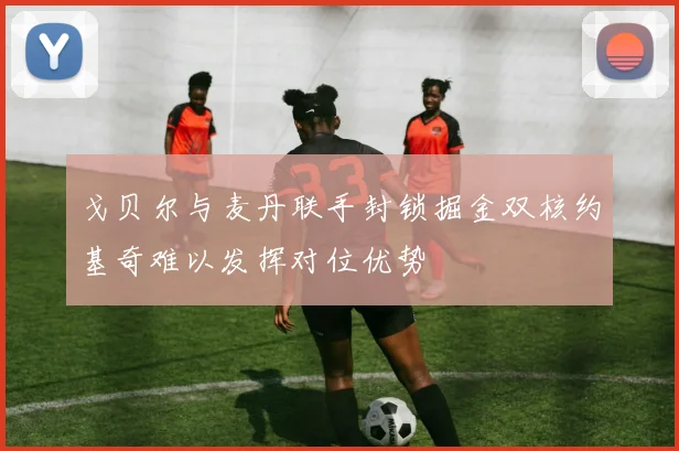 戈贝尔与麦丹联手封锁掘金双核约基奇难以发挥对位优势