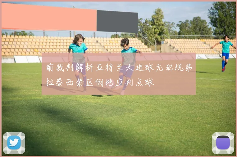 前裁判解析亚特兰大进球无犯规弗拉泰西禁区倒地应判点球