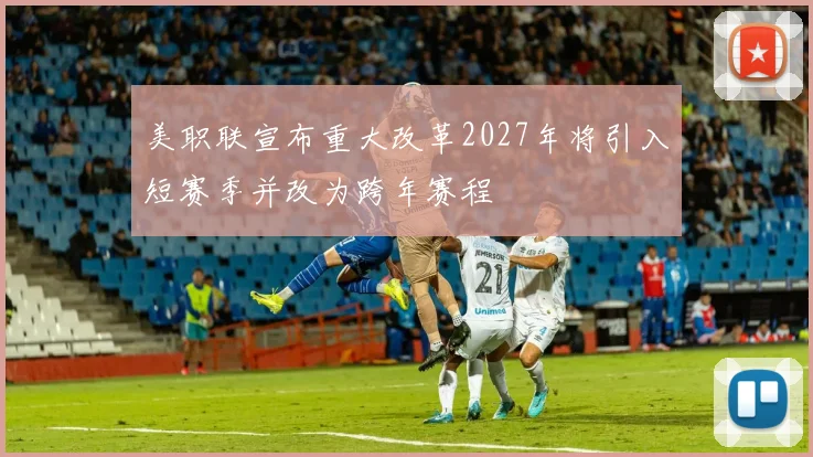 美职联宣布重大改革2027年将引入短赛季并改为跨年赛程
