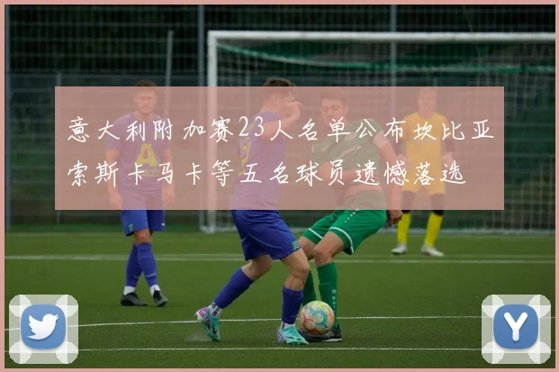 意大利附加赛23人名单公布坎比亚索斯卡马卡等五名球员遗憾落选