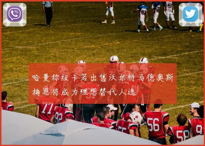 哈曼称纽卡若出售沃尔特马德奥斯梅恩将成为理想替代人选