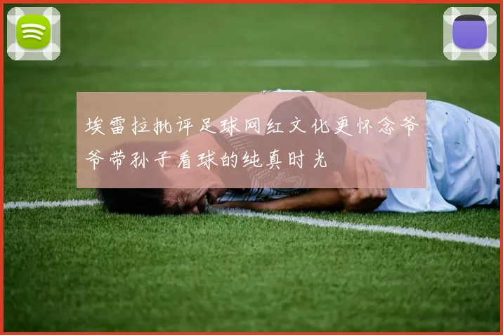 埃雷拉批评足球网红文化更怀念爷爷带孙子看球的纯真时光