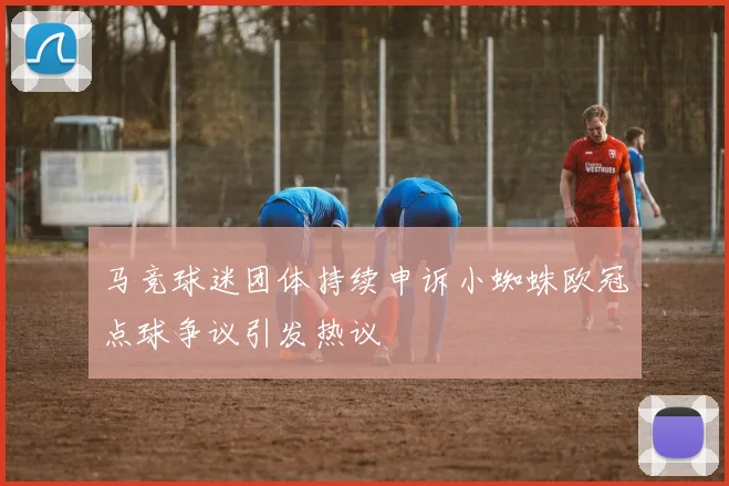 马竞球迷团体持续申诉小蜘蛛欧冠点球争议引发热议
