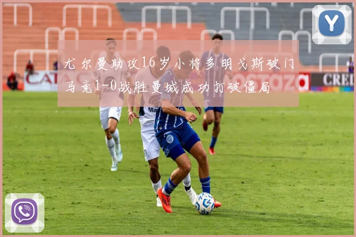 尤尔曼助攻16岁小将多明戈斯破门马竞1-0战胜曼城成功打破僵局